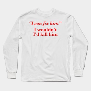 I Can Fix Him I Wouldn't I'd Kill Him Long Sleeve T-Shirt